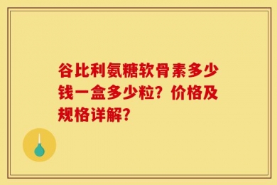 谷比利氨糖软骨素多少钱一盒多少粒？价格及规格详解？