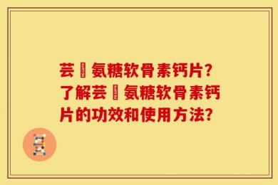 芸璟氨糖软骨素钙片？了解芸璟氨糖软骨素钙片的功效和使用方法？
