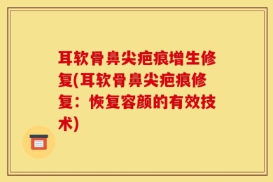 耳软骨鼻尖疤痕增生修复(耳软骨鼻尖疤痕修复：恢复容颜的有效技术)