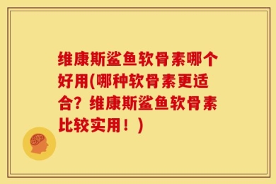维康斯鲨鱼软骨素哪个好用(哪种软骨素更适合？维康斯鲨鱼软骨素比较实用！)
