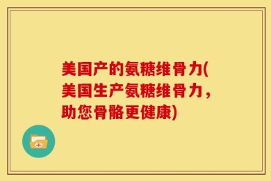 美国产的氨糖维骨力(美国生产氨糖维骨力，助您骨骼更健康)