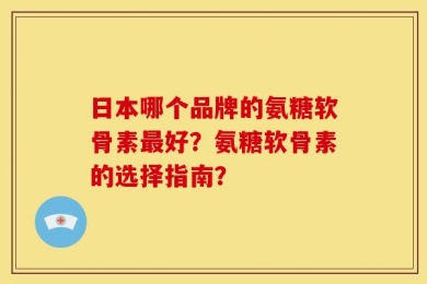 日本哪个品牌的氨糖软骨素最好？氨糖软骨素的选择指南？