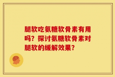 腿软吃氨糖软骨素有用吗？探讨氨糖软骨素对腿软的缓解效果？
