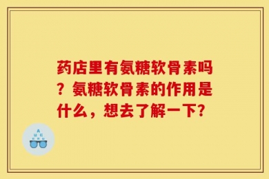 药店里有氨糖软骨素吗？氨糖软骨素的作用是什么，想去了解一下？