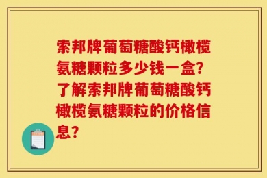 索邦牌葡萄糖酸钙橄榄氨糖颗粒多少钱一盒？了解索邦牌葡萄糖酸钙橄榄氨糖颗粒的价格信息？