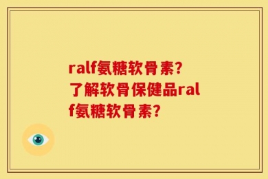 ralf氨糖软骨素？了解软骨保健品ralf氨糖软骨素？