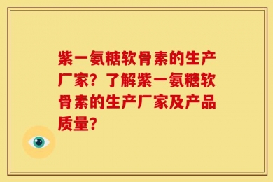 紫一氨糖软骨素的生产厂家？了解紫一氨糖软骨素的生产厂家及产品质量？
