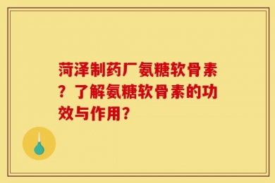 菏泽制药厂氨糖软骨素？了解氨糖软骨素的功效与作用？