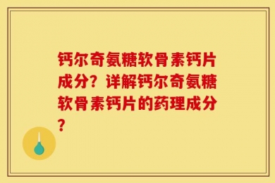 钙尔奇氨糖软骨素钙片成分？详解钙尔奇氨糖软骨素钙片的药理成分？