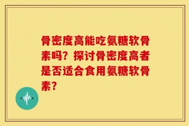 骨密度高能吃氨糖软骨素吗？探讨骨密度高者是否适合食用氨糖软骨素？
