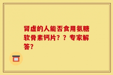 肾虚的人能否食用氨糖软骨素钙片？？专家解答？