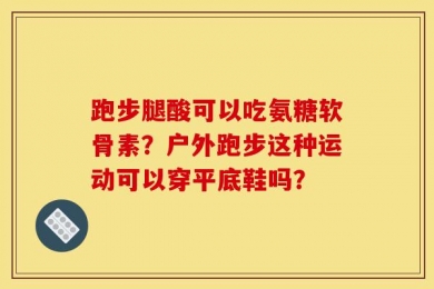 跑步腿酸可以吃氨糖软骨素？户外跑步这种运动可以穿平底鞋吗？