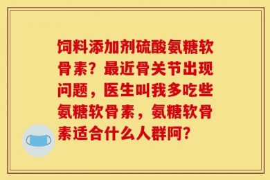 饲料添加剂硫酸氨糖软骨素？最近骨关节出现问题，医生叫我多吃些氨糖软骨素，氨糖软骨素适合什么人群阿？