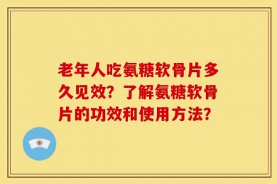 老年人吃氨糖软骨片多久见效？了解氨糖软骨片的功效和使用方法？