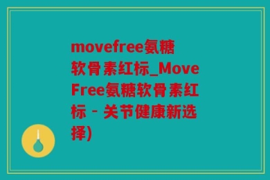 movefree氨糖软骨素红标_MoveFree氨糖软骨素红标 - 关节健康新选择)