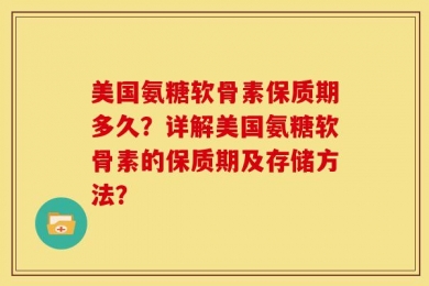 美国氨糖软骨素保质期多久？详解美国氨糖软骨素的保质期及存储方法？