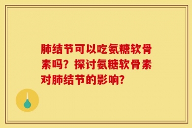 肺结节可以吃氨糖软骨素吗？探讨氨糖软骨素对肺结节的影响？