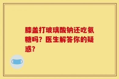 膝盖打玻璃酸钠还吃氨糖吗？医生解答你的疑惑？