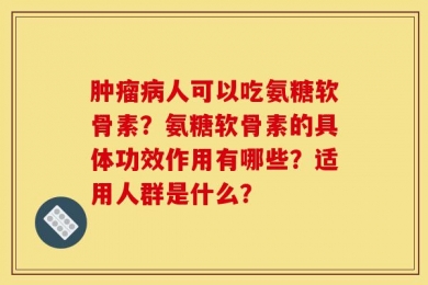 肿瘤病人可以吃氨糖软骨素？氨糖软骨素的具体功效作用有哪些？适用人群是什么？