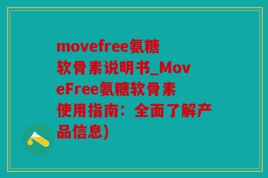 movefree氨糖软骨素说明书_MoveFree氨糖软骨素使用指南：全面了解产品信息)