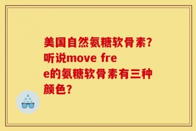 美国自然氨糖软骨素？听说move free的氨糖软骨素有三种颜色？