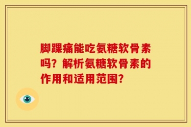 脚踝痛能吃氨糖软骨素吗？解析氨糖软骨素的作用和适用范围？
