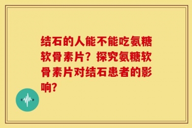 结石的人能不能吃氨糖软骨素片？探究氨糖软骨素片对结石患者的影响？