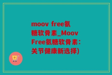 moov free氨糖软骨素_Moov Free氨糖软骨素：关节健康新选择)