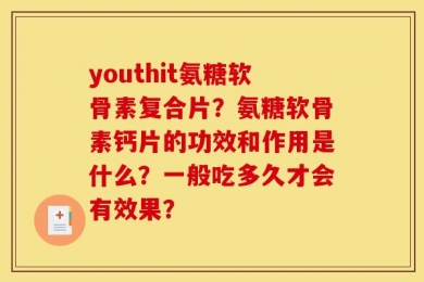 youthit氨糖软骨素复合片？氨糖软骨素钙片的功效和作用是什么？一般吃多久才会有效果？