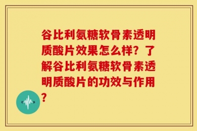 谷比利氨糖软骨素透明质酸片效果怎么样？了解谷比利氨糖软骨素透明质酸片的功效与作用？