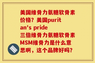 美国维骨力氨糖软骨素价格？美国puritan's pride三倍维骨力氨糖软骨素MSM维骨力是什么意思啊，这个品牌好吗？