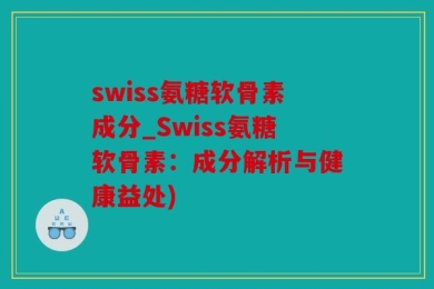 swiss氨糖软骨素成分_Swiss氨糖软骨素：成分解析与健康益处)