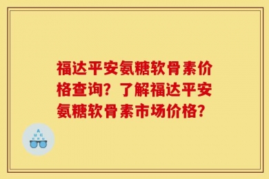 福达平安氨糖软骨素价格查询？了解福达平安氨糖软骨素市场价格？