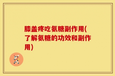 膝盖疼吃氨糖副作用(了解氨糖的功效和副作用)