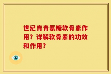 世纪青青氨糖软骨素作用？详解软骨素的功效和作用？