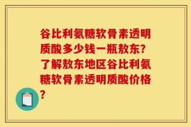 谷比利氨糖软骨素透明质酸多少钱一瓶敖东？了解敖东地区谷比利氨糖软骨素透明质酸价格？