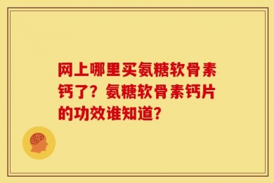 网上哪里买氨糖软骨素钙了？氨糖软骨素钙片的功效谁知道？