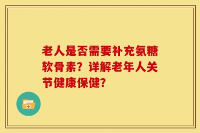 老人是否需要补充氨糖软骨素？详解老年人关节健康保健？