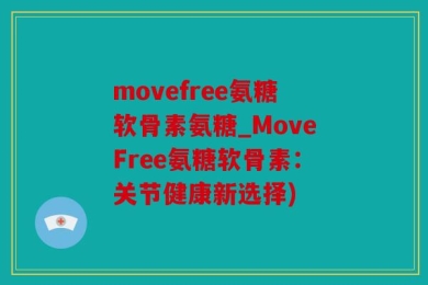 movefree氨糖软骨素氨糖_MoveFree氨糖软骨素：关节健康新选择)