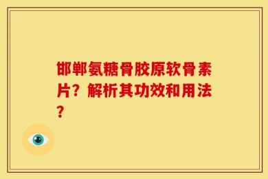 邯郸氨糖骨胶原软骨素片？解析其功效和用法？