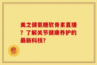 美之健氨糖软骨素直播？了解关节健康养护的最新科技？