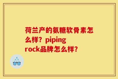 荷兰产的氨糖软骨素怎么样？piping rock品牌怎么样？