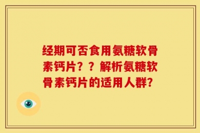 经期可否食用氨糖软骨素钙片？？解析氨糖软骨素钙片的适用人群？