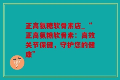 正高氨糖软骨素店_“正高氨糖软骨素：高效关节保健，守护您的健康”