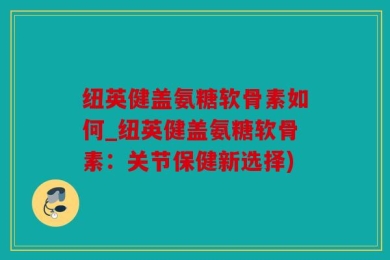 纽英健盖氨糖软骨素如何_纽英健盖氨糖软骨素：关节保健新选择)