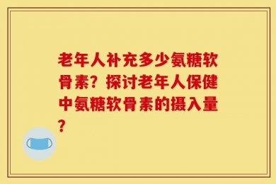 老年人补充多少氨糖软骨素？探讨老年人保健中氨糖软骨素的摄入量？