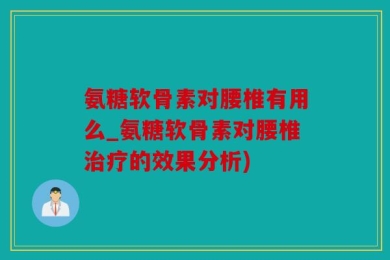 氨糖软骨素对腰椎有用么_氨糖软骨素对腰椎治疗的效果分析)