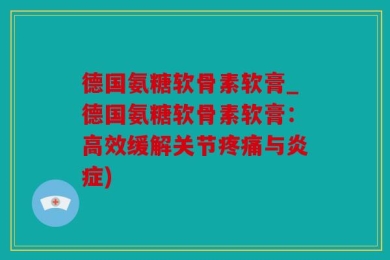 德国氨糖软骨素软膏_德国氨糖软骨素软膏：高效缓解关节疼痛与炎症)