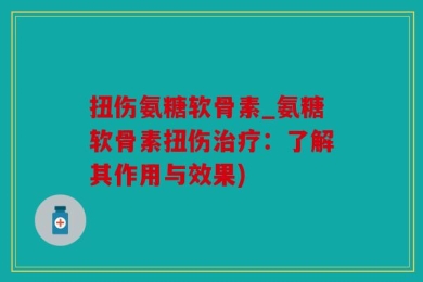 扭伤氨糖软骨素_氨糖软骨素扭伤治疗：了解其作用与效果)