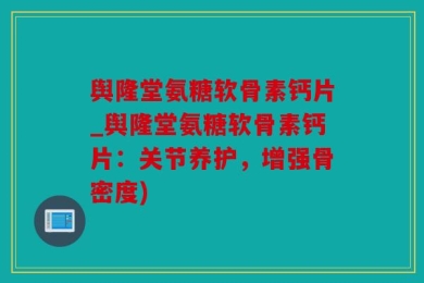 舆隆堂氨糖软骨素钙片_舆隆堂氨糖软骨素钙片：关节养护，增强骨密度)